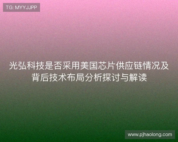光弘科技是否采用美国芯片供应链情况及背后技术布局分析探讨与解读