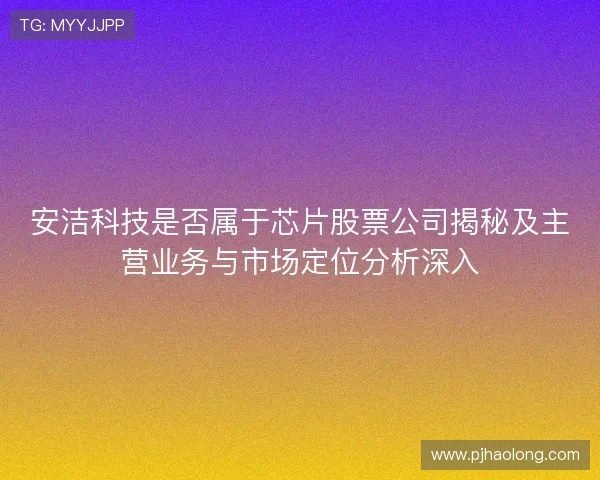 安洁科技是否属于芯片股票公司揭秘及主营业务与市场定位分析深入