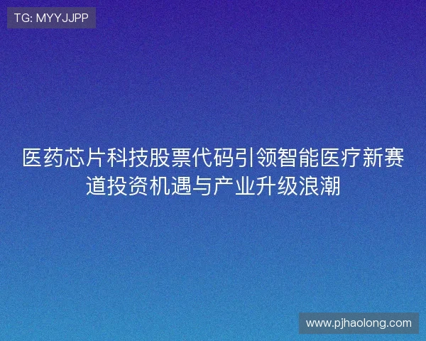 医药芯片科技股票代码引领智能医疗新赛道投资机遇与产业升级浪潮